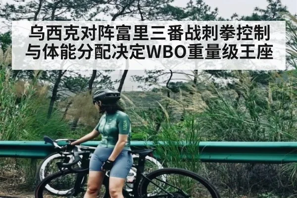 乌西克对阵富里三番战刺拳控制与体能分配决定WBO重量级王座
